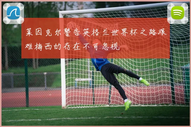 莱因克尔警告英格兰世界杯之路艰难梅西的存在不可忽视