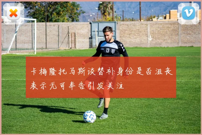 卡梅隆托马斯谈替补身份是否沮丧表示无可奉告引发关注